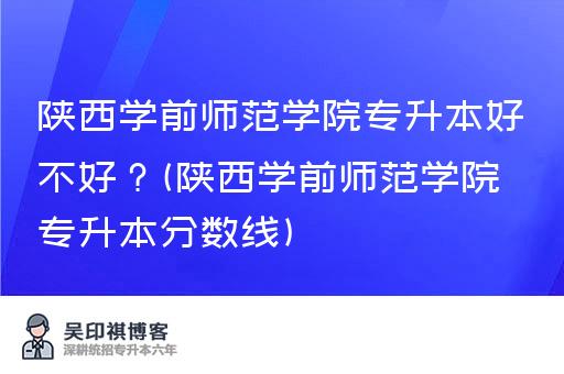 陕西学前师范学院专升本好不好？(陕西学前师范学院专升本分数线)