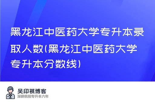 黑龙江中医药大学专升本录取人数(黑龙江中医药大学专升本分数线)