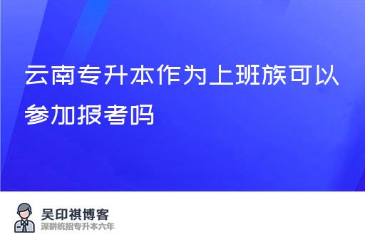 云南专升本作为上班族可以参加报考吗