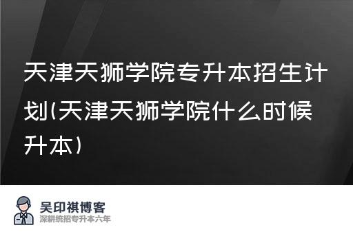 天津天狮学院专升本招生计划(天津天狮学院什么时候升本)