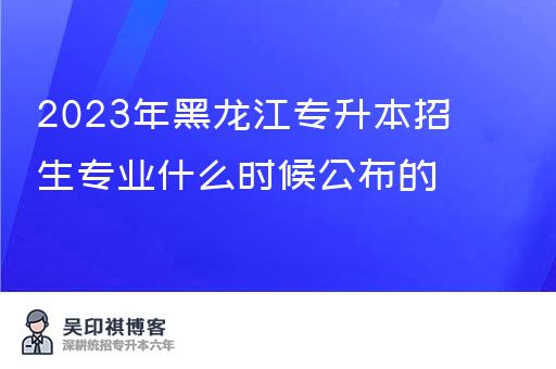 2023年黑龙江专升本招生专业什么时候公布的