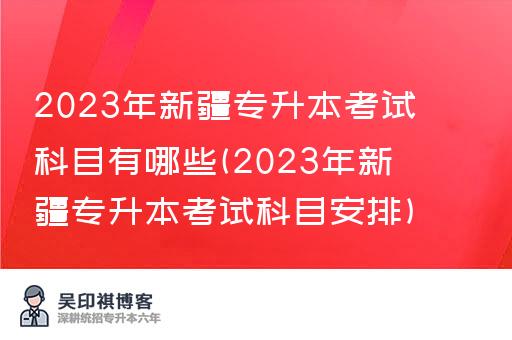 2023年新疆专升本考试科目有哪些(2023年新疆专升本考试科目安排)