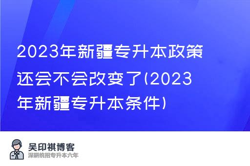 2023年新疆专升本政策还会不会改变了(2023年新疆专升本条件)