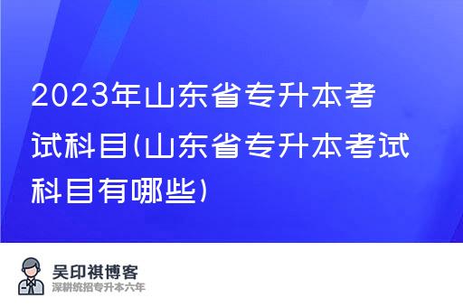 2023年山东省专升本考试科目(山东省专升本考试科目有哪些)