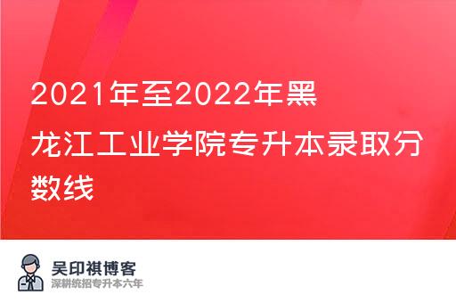 2021年至2022年黑龙江工业学院专升本录取分数线