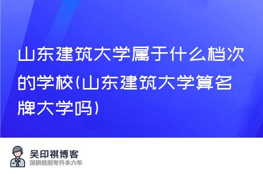 山东建筑大学属于什么档次的学校(山东建筑大学算名牌大学吗)