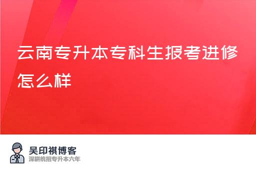 云南专升本：专科毕业生如何报考进修？报名条件和流程是什么