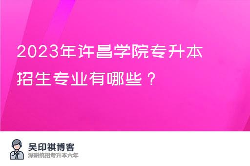 2023年许昌学院专升本招生专业有哪些？