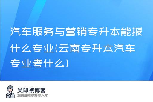 汽车服务与营销专升本能报什么专业(云南专升本汽车专业考什么)