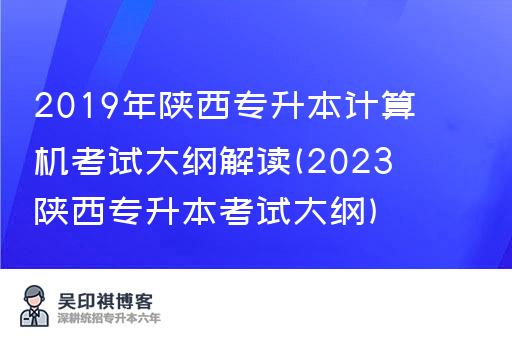 2019年陕西专升本计算机考试大纲解读(2023陕西专升本考试大纲)