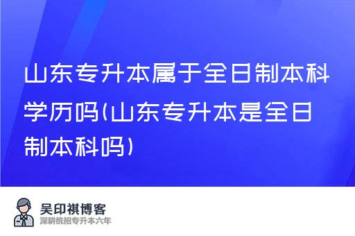 山东专升本属于全日制本科学历吗(山东专升本是全日制本科吗)