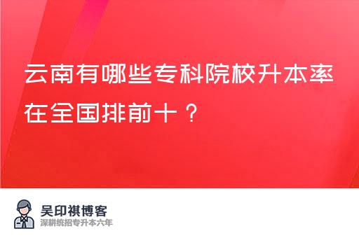 云南有哪些专科院校升本率在全国排前十？