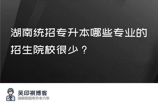 湖南统招专升本哪些专业的招生院校很少？