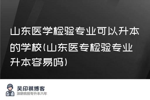 山东医学检验专业可以升本的学校(山东医专检验专业升本容易吗)