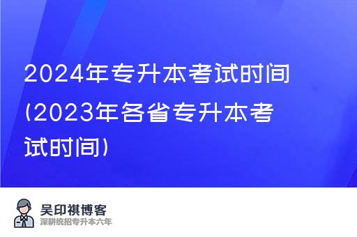 2024年专升本考试时间(2023年各省专升本考试时间)