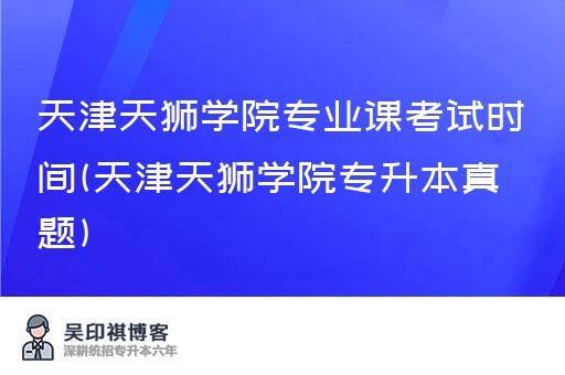 天津天狮学院专业课考试时间(天津天狮学院专升本真题)