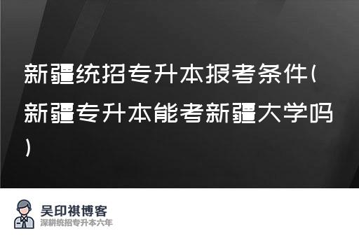 新疆统招专升本报考条件(新疆专升本能考新疆大学吗)