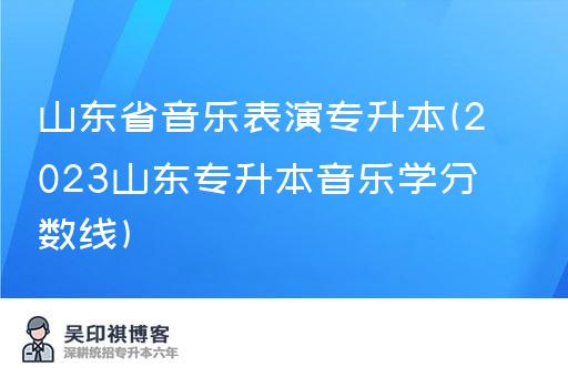 山东省音乐表演专升本(2023山东专升本音乐学分数线)