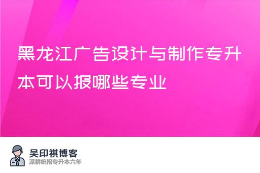 黑龙江广告设计与制作专升本可以报哪些专业