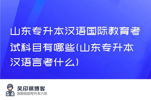 山东专升本汉语国际教育考试科目有哪些(山东专升本汉语言考什么)