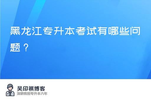 黑龙江专升本考试有哪些问题？