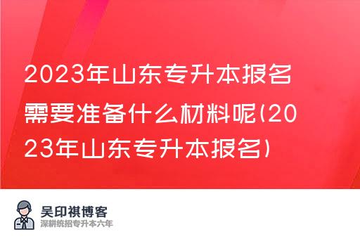 2023年山东专升本报名需要准备什么材料呢(2023年山东专升本报名)