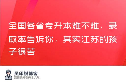 全国各省专升本难不难，录取率告诉你，其实江苏的孩子很苦