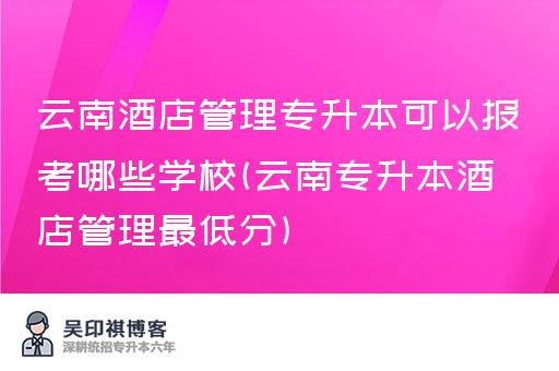 云南酒店管理专升本可以报考哪些学校(云南专升本酒店管理最低分)