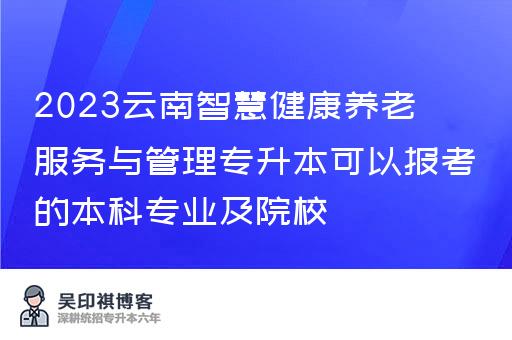 2023云南智慧健康养老服务与管理专升本可以报考的本科专业及院校