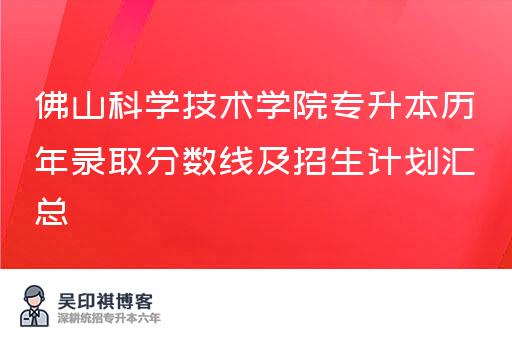 佛山科学技术学院专升本历年录取分数线及招生计划汇总