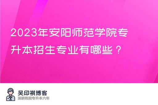 2023年安阳师范学院专升本招生专业有哪些？