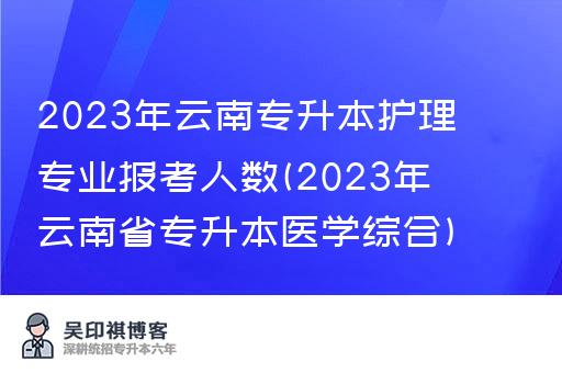 2023年云南专升本护理专业报考人数(2023年云南省专升本医学综合)