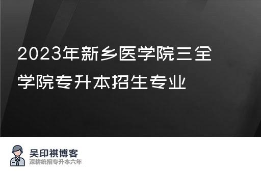 2023年新乡医学院三全学院专升本招生专业