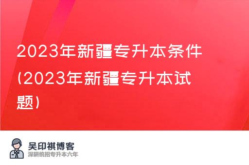 2023年新疆专升本条件(2023年新疆专升本试题)