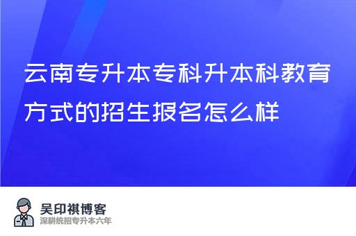 云南专升本专科升本科教育方式的招生报名怎么样