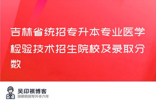 吉林省统招专升本专业医学检验技术招生院校及录取分数