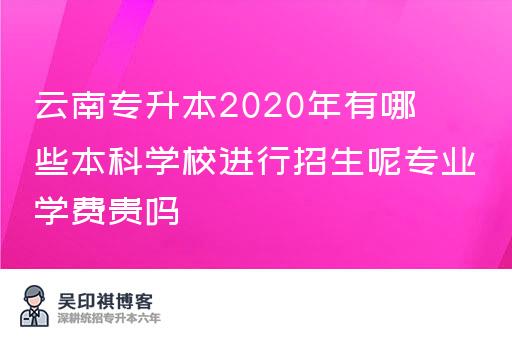 云南专升本2020年有哪些本科学校进行招生呢专业学费贵吗