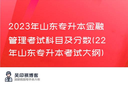 2023年山东专升本金融管理考试科目及分数(22年山东专升本考试大纲)