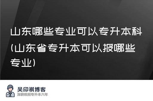 山东哪些专业可以专升本科(山东省专升本可以报哪些专业)