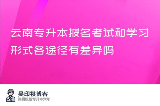 云南专升本报名考试和学习形式各途径有差异吗？云南省普通专升本和自考专升本的区别