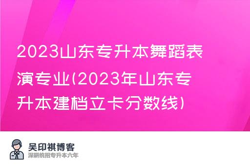 2023山东专升本舞蹈表演专业(2023年山东专升本建档立卡分数线)