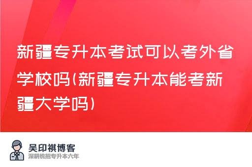 新疆专升本考试可以考外省学校吗(新疆专升本能考新疆大学吗)