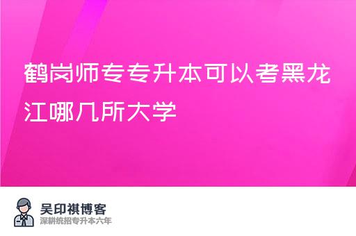 鹤岗师专专升本可以考黑龙江哪几所大学