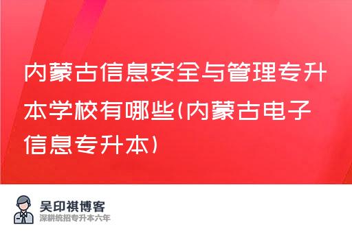 内蒙古信息安全与管理专升本学校有哪些(内蒙古电子信息专升本)