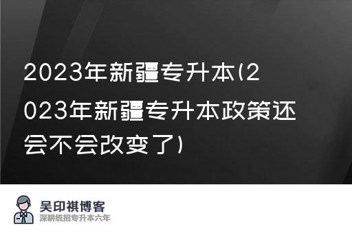 2023年新疆专升本(2023年新疆专升本政策还会不会改变了)