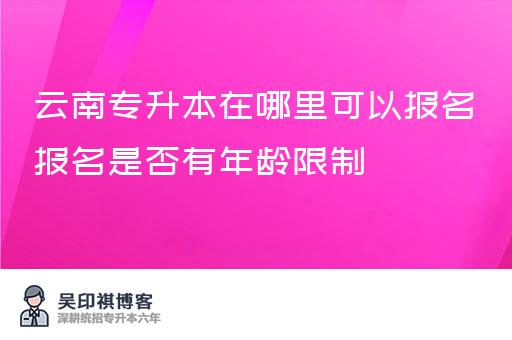 云南专升本在哪里可以报名报名是否有年龄限制