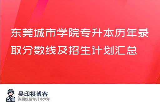 东莞城市学院专升本历年录取分数线及招生计划汇总