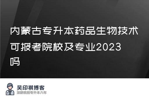 内蒙古专升本药品生物技术可报考院校及专业2023吗