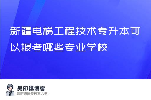 新疆电梯工程技术专升本可以报考哪些专业学校