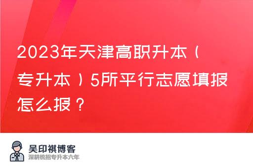 2023年天津高职升本（专升本）5所平行志愿填报怎么报？